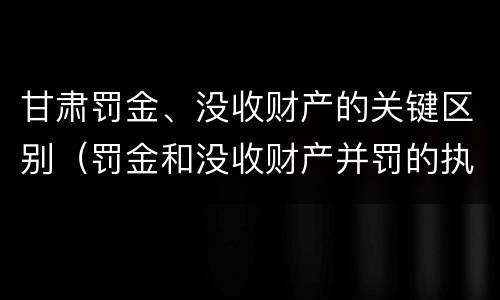 甘肃罚金、没收财产的关键区别（罚金和没收财产并罚的执行顺序）