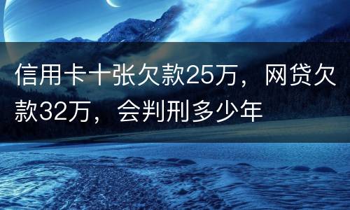 信用卡十张欠款25万，网贷欠款32万，会判刑多少年