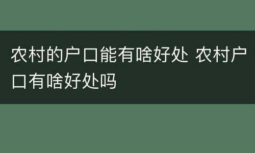 农村的户口能有啥好处 农村户口有啥好处吗