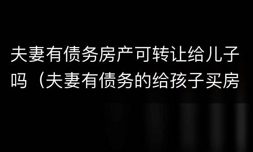 夫妻有债务房产可转让给儿子吗（夫妻有债务的给孩子买房）