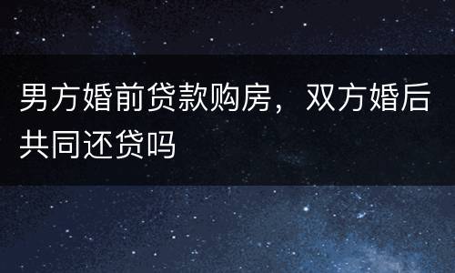 男方婚前贷款购房，双方婚后共同还贷吗