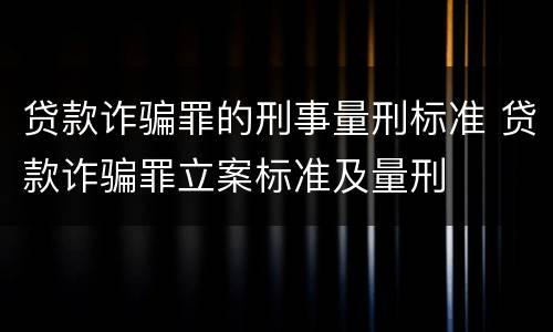 贷款诈骗罪的刑事量刑标准 贷款诈骗罪立案标准及量刑