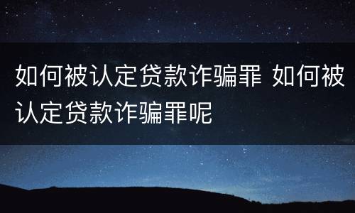 如何被认定贷款诈骗罪 如何被认定贷款诈骗罪呢