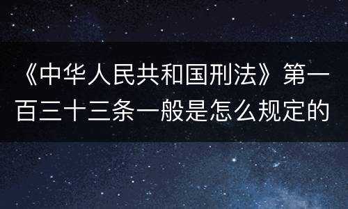 《中华人民共和国刑法》第一百三十三条一般是怎么规定的