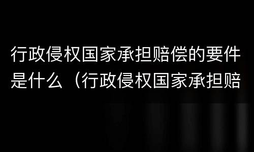 行政侵权国家承担赔偿的要件是什么（行政侵权国家承担赔偿的要件是什么意思）