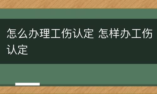 怎么办理工伤认定 怎样办工伤认定