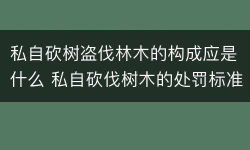 私自砍树盗伐林木的构成应是什么 私自砍伐树木的处罚标准