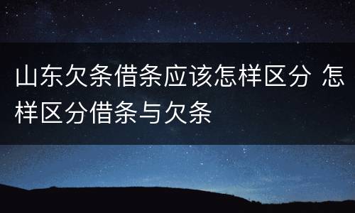 山东欠条借条应该怎样区分 怎样区分借条与欠条