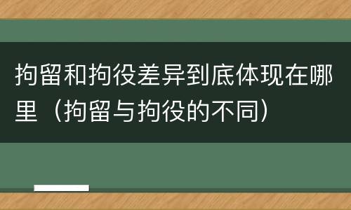 拘留和拘役差异到底体现在哪里（拘留与拘役的不同）