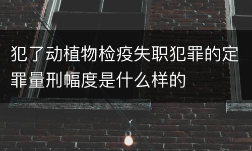 犯了动植物检疫失职犯罪的定罪量刑幅度是什么样的