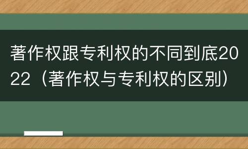 著作权跟专利权的不同到底2022（著作权与专利权的区别）