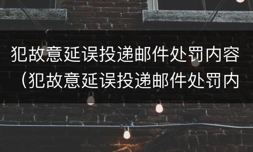 犯故意延误投递邮件处罚内容（犯故意延误投递邮件处罚内容是什么）