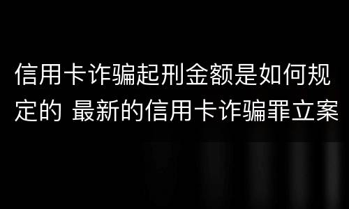 信用卡诈骗起刑金额是如何规定的 最新的信用卡诈骗罪立案量刑标准