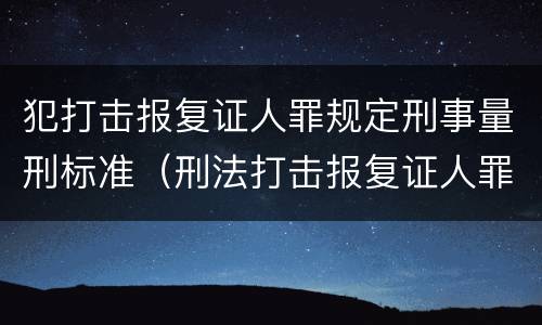 犯打击报复证人罪规定刑事量刑标准（刑法打击报复证人罪）