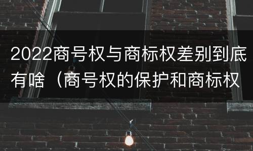2022商号权与商标权差别到底有啥（商号权的保护和商标权的保护一样是全国性范围的）