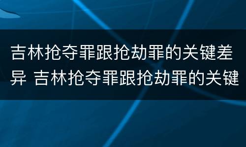 吉林抢夺罪跟抢劫罪的关键差异 吉林抢夺罪跟抢劫罪的关键差异有哪些