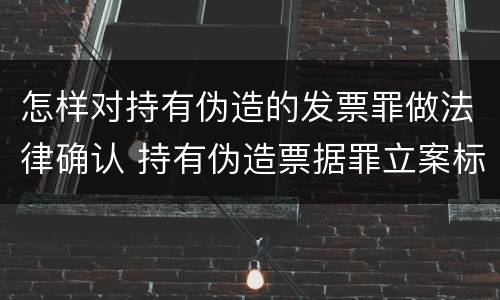 怎样对持有伪造的发票罪做法律确认 持有伪造票据罪立案标准