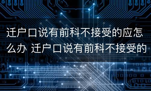 迁户口说有前科不接受的应怎么办 迁户口说有前科不接受的应怎么办理