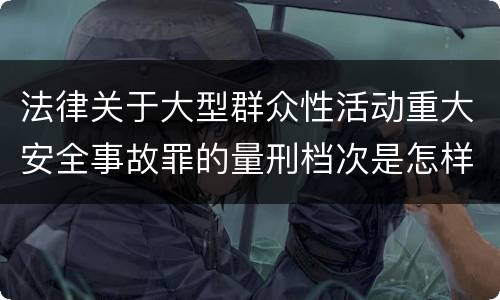 法律关于大型群众性活动重大安全事故罪的量刑档次是怎样的