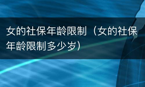 女的社保年龄限制（女的社保年龄限制多少岁）