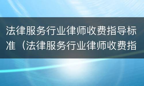 法律服务行业律师收费指导标准（法律服务行业律师收费指导标准是多少）