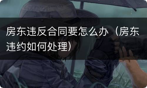 房东违反合同要怎么办（房东违约如何处理）