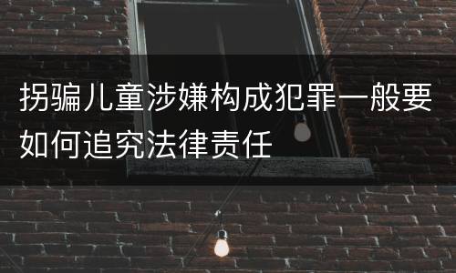 拐骗儿童涉嫌构成犯罪一般要如何追究法律责任