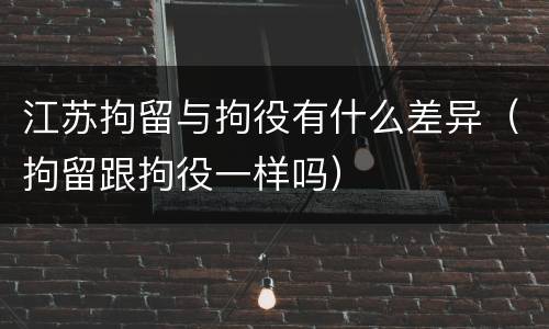 江苏拘留与拘役有什么差异（拘留跟拘役一样吗）