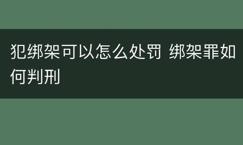 犯绑架可以怎么处罚 绑架罪如何判刑