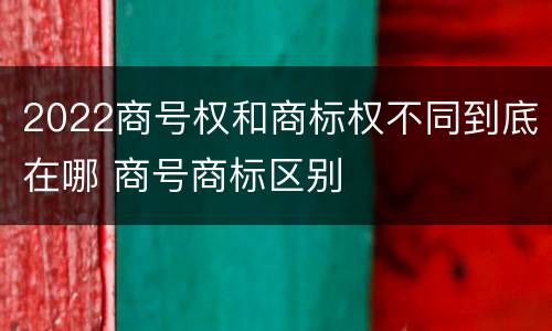 2022商号权和商标权不同到底在哪 商号商标区别