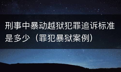 刑事中暴动越狱犯罪追诉标准是多少（罪犯暴狱案例）