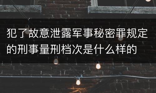 犯了故意泄露军事秘密罪规定的刑事量刑档次是什么样的