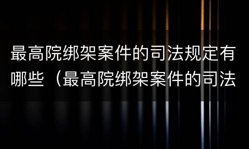 最高院绑架案件的司法规定有哪些（最高院绑架案件的司法规定有哪些条件）