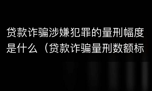 贷款诈骗涉嫌犯罪的量刑幅度是什么（贷款诈骗量刑数额标准）
