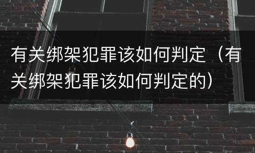 有关绑架犯罪该如何判定（有关绑架犯罪该如何判定的）