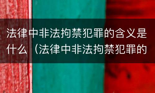 法律中非法拘禁犯罪的含义是什么（法律中非法拘禁犯罪的含义是什么呢）