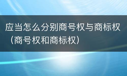 应当怎么分别商号权与商标权（商号权和商标权）