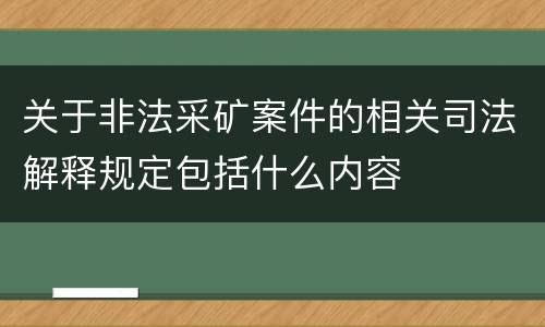 关于非法采矿案件的相关司法解释规定包括什么内容