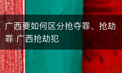 广西要如何区分抢夺罪、抢劫罪 广西抢劫犯