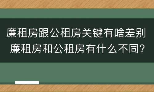 廉租房跟公租房关键有啥差别 廉租房和公租房有什么不同?