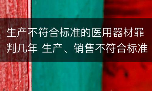 生产不符合标准的医用器材罪判几年 生产、销售不符合标准的医用器材罪