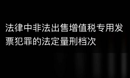 法律中非法出售增值税专用发票犯罪的法定量刑档次