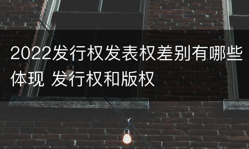 2022发行权发表权差别有哪些体现 发行权和版权