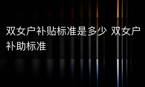 双女户补贴标准是多少 双女户补助标准