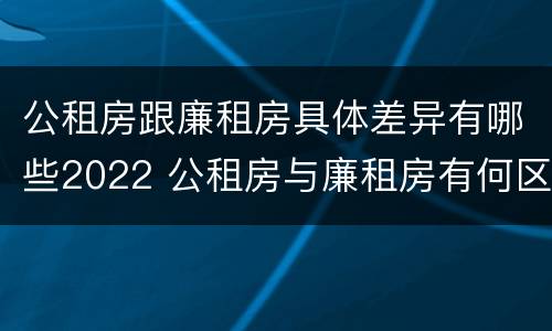 公租房跟廉租房具体差异有哪些2022 公租房与廉租房有何区别