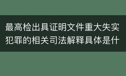 最高检出具证明文件重大失实犯罪的相关司法解释具体是什么重要规定