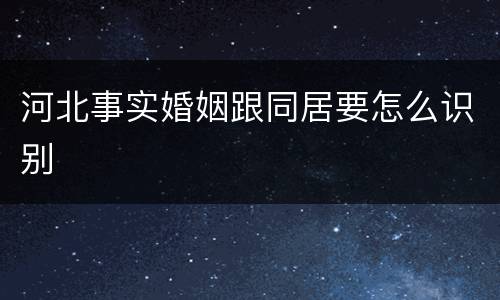 河北事实婚姻跟同居要怎么识别
