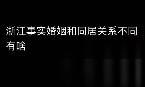 浙江事实婚姻和同居关系不同有啥