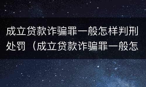 成立贷款诈骗罪一般怎样判刑处罚（成立贷款诈骗罪一般怎样判刑处罚案例）