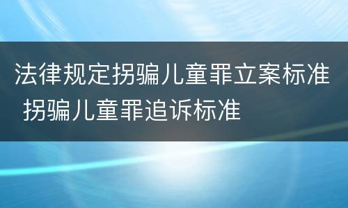 法律规定拐骗儿童罪立案标准 拐骗儿童罪追诉标准